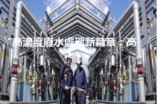 “高濃度廢水處理新篇章：高效環(huán)保，綠色以后”